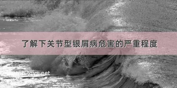 了解下关节型银屑病危害的严重程度