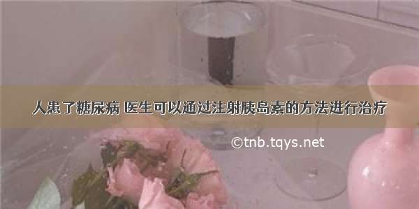 人患了糖尿病 医生可以通过注射胰岛素的方法进行治疗