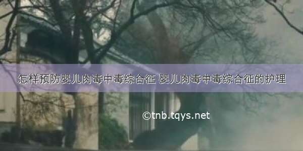 怎样预防婴儿肉毒中毒综合征 婴儿肉毒中毒综合征的护理