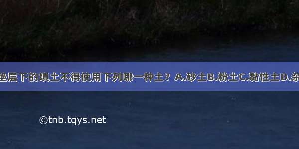 （）地面垫层下的填土不得使用下列哪一种土？A.砂土B.粉土C.黏性土D.杂填土ABCD