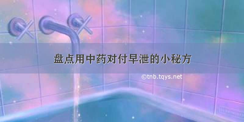 盘点用中药对付早泄的小秘方