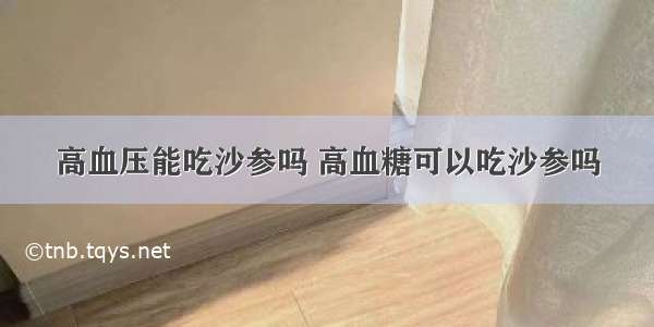 高血压能吃沙参吗 高血糖可以吃沙参吗