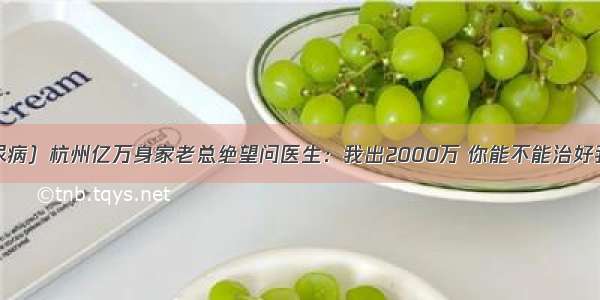 （糖尿病）杭州亿万身家老总绝望问医生：我出2000万 你能不能治好我的病？