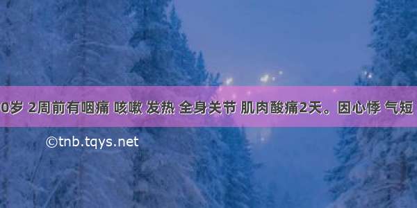 女性 30岁 2周前有咽痛 咳嗽 发热 全身关节 肌肉酸痛2天。因心悸 气短 不能平