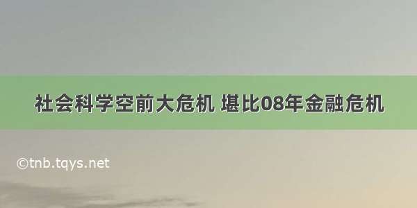 社会科学空前大危机 堪比08年金融危机