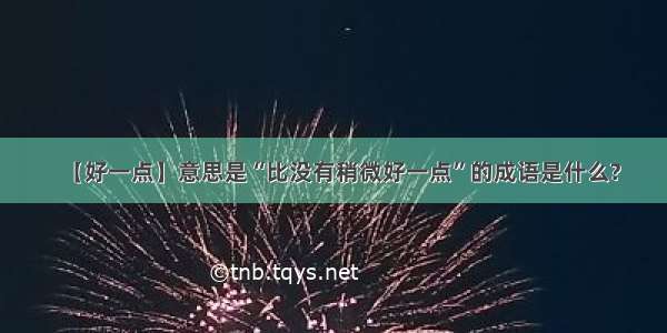 【好一点】意思是“比没有稍微好一点”的成语是什么?