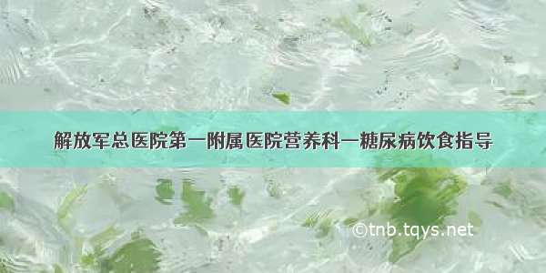 解放军总医院第一附属医院营养科—糖尿病饮食指导