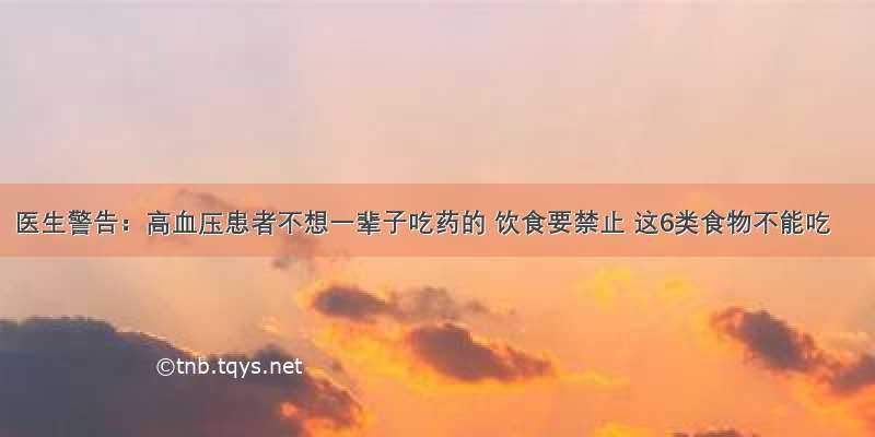 医生警告：高血压患者不想一辈子吃药的 饮食要禁止 这6类食物不能吃