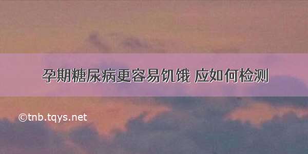 孕期糖尿病更容易饥饿 应如何检测