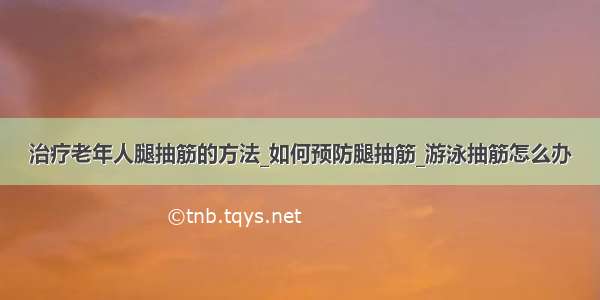 治疗老年人腿抽筋的方法_如何预防腿抽筋_游泳抽筋怎么办