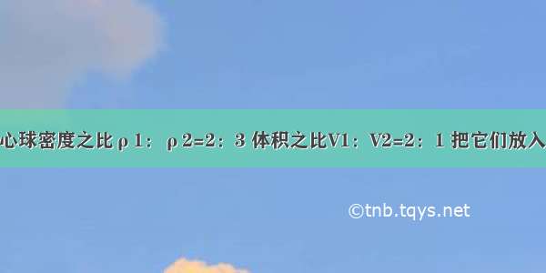 已知两个实心球密度之比ρ1：ρ2=2：3 体积之比V1：V2=2：1 把它们放入水中静止后 