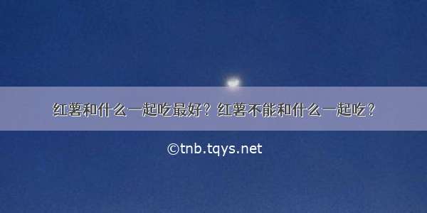 红薯和什么一起吃最好？红薯不能和什么一起吃？