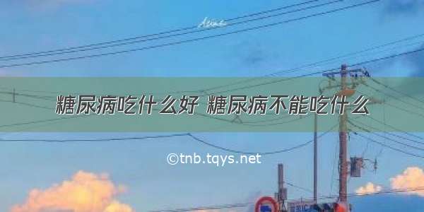 糖尿病吃什么好 糖尿病不能吃什么