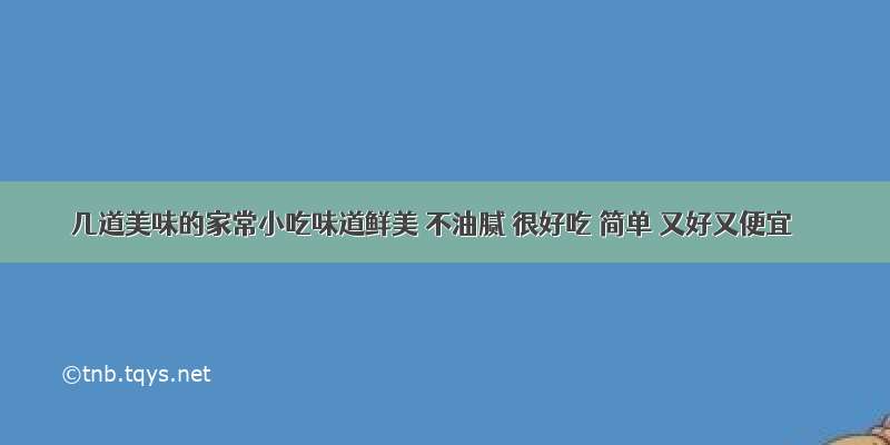 几道美味的家常小吃味道鲜美 不油腻 很好吃 简单 又好又便宜