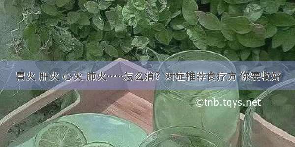 胃火 肝火 心火 肺火……怎么消？对症推荐食疗方 你要收好