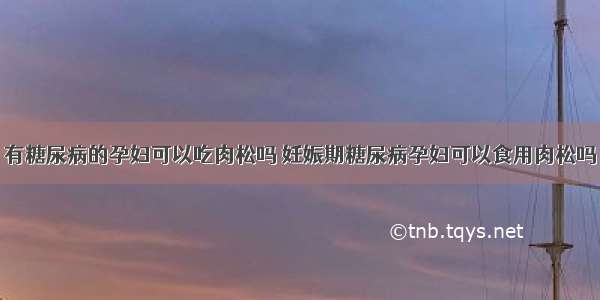 有糖尿病的孕妇可以吃肉松吗 妊娠期糖尿病孕妇可以食用肉松吗