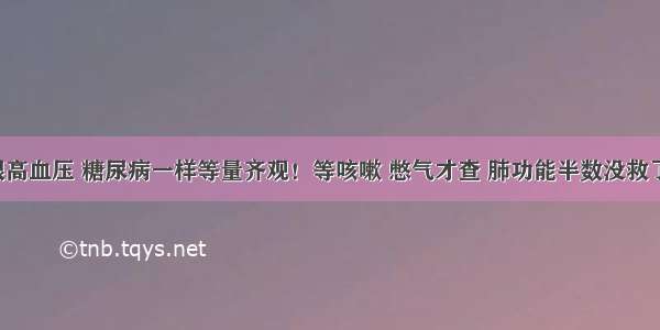 跟高血压 糖尿病一样等量齐观！等咳嗽 憋气才查 肺功能半数没救了！