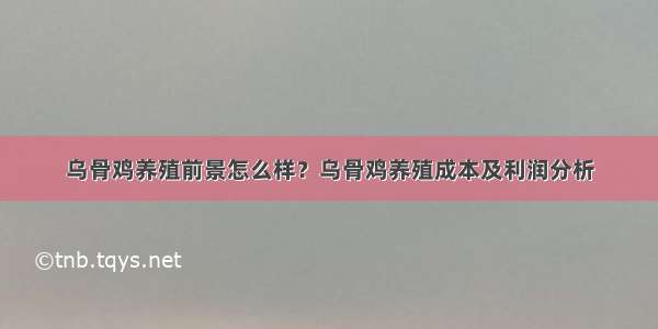 乌骨鸡养殖前景怎么样？乌骨鸡养殖成本及利润分析