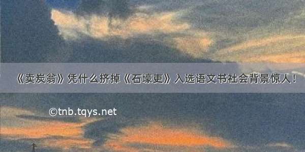 《卖炭翁》凭什么挤掉《石壕吏》入选语文书社会背景惊人！