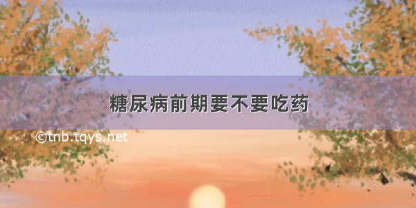 糖尿病前期要不要吃药