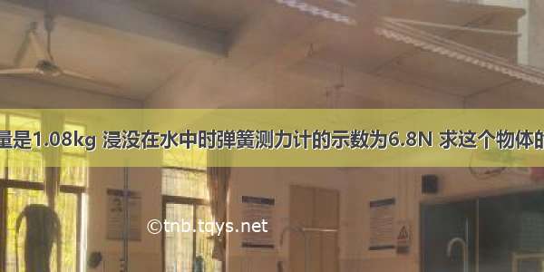 某物体的质量是1.08kg 浸没在水中时弹簧测力计的示数为6.8N 求这个物体的密度？这个