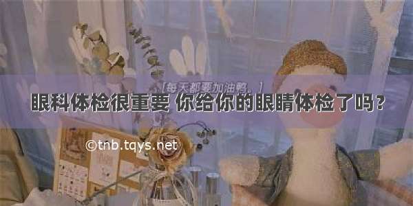 眼科体检很重要 你给你的眼睛体检了吗？