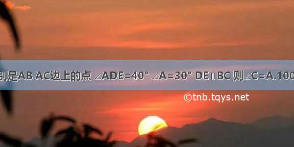 在△ABC中 如图 D E分别是AB AC边上的点 ∠ADE=40° ∠A=30° DE∥BC 则∠C=A.100°B.120°C.150°D.110°