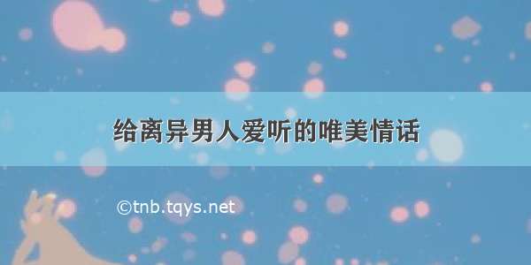 给离异男人爱听的唯美情话