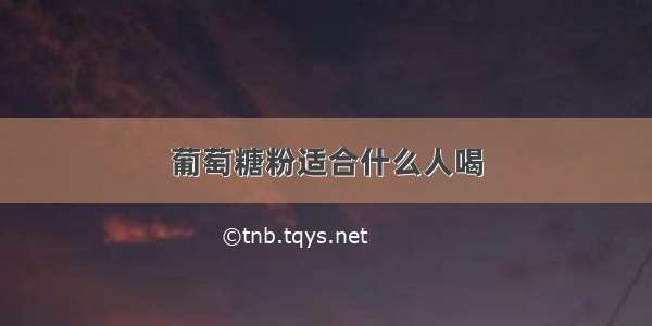 葡萄糖粉适合什么人喝