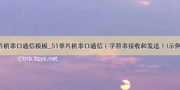 51单片机串口通信模板_51单片机串口通信（字符串接收和发送）(示例代码)