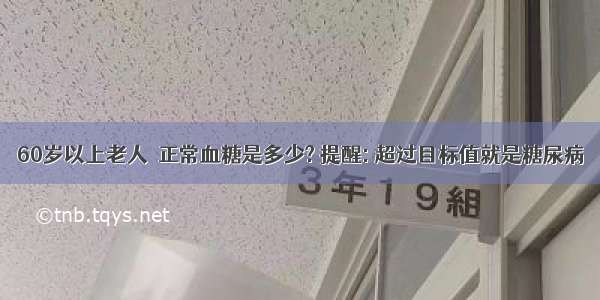 60岁以上老人  正常血糖是多少? 提醒: 超过目标值就是糖尿病