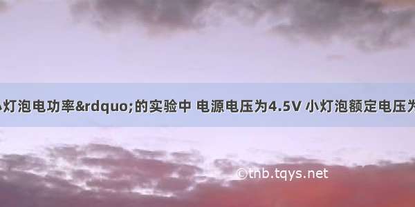 在“测定小灯泡电功率”的实验中 电源电压为4.5V 小灯泡额定电压为2.5V 灯丝的电阻