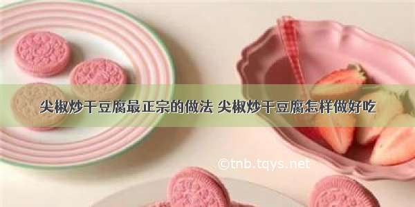 尖椒炒干豆腐最正宗的做法 尖椒炒干豆腐怎样做好吃