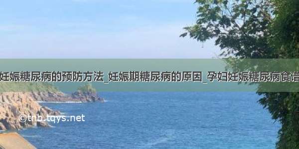 妊娠糖尿病的预防方法_妊娠期糖尿病的原因_孕妇妊娠糖尿病食谱