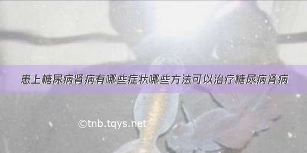 患上糖尿病肾病有哪些症状哪些方法可以治疗糖尿病肾病