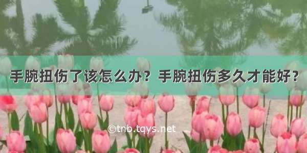 手腕扭伤了该怎么办？手腕扭伤多久才能好？