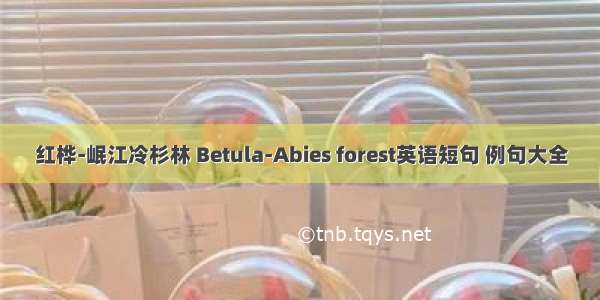 红桦-岷江冷杉林 Betula-Abies forest英语短句 例句大全