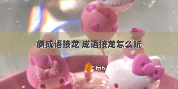 俩成语接龙 成语接龙怎么玩