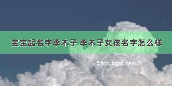 宝宝起名字李木子 李木子女孩名字怎么样