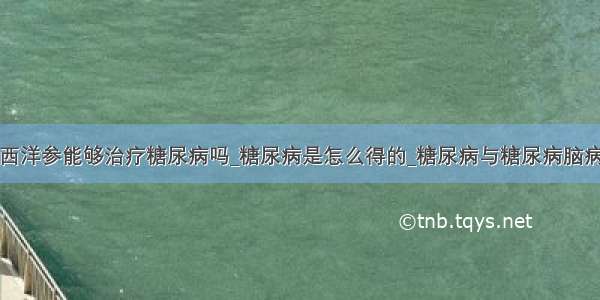 西洋参能够治疗糖尿病吗_糖尿病是怎么得的_糖尿病与糖尿病脑病