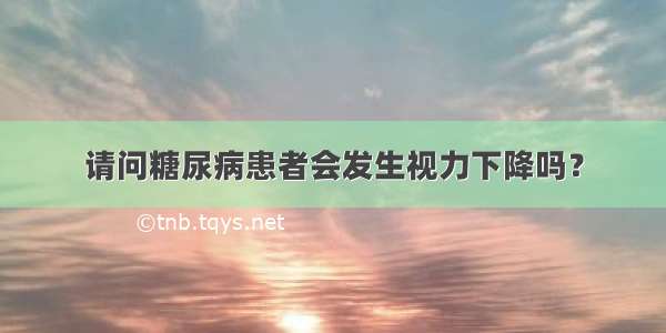 请问糖尿病患者会发生视力下降吗？