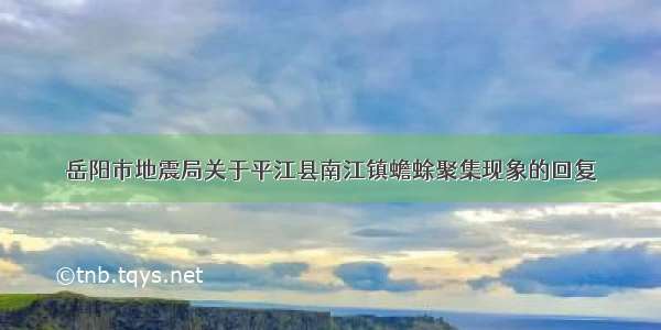 岳阳市地震局关于平江县南江镇蟾蜍聚集现象的回复