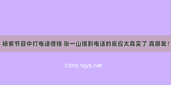 杨紫节目中打电话借钱 张一山接到电话的反应太真实了 真朋友！