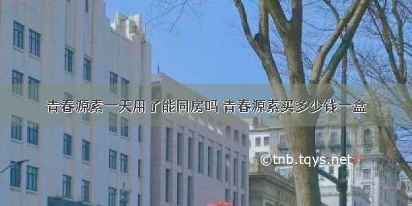 青春源素一天用了能同房吗 青春源素买多少钱一盒