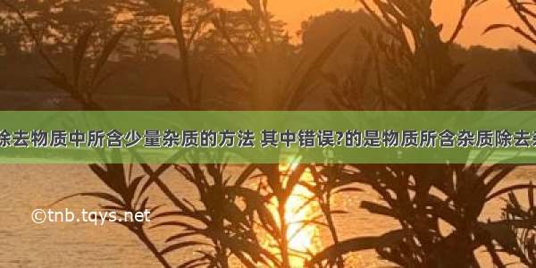 下表列出了除去物质中所含少量杂质的方法 其中错误?的是物质所含杂质除去杂质的方法A