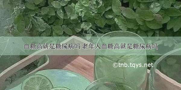 血糖高就是糖尿病吗 老年人血糖高就是糖尿病吗