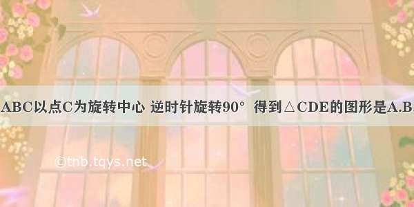 Rt△ABC以点C为旋转中心 逆时针旋转90°得到△CDE的图形是A.B.C.D.