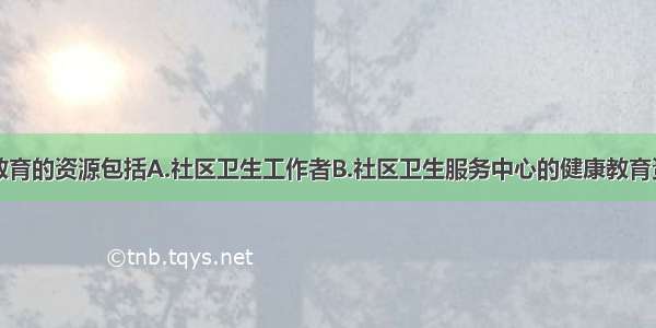 社区内健康教育的资源包括A.社区卫生工作者B.社区卫生服务中心的健康教育资料C.社区人