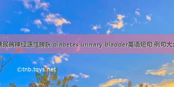 糖尿病神经源性膀胱 diabetes urinary bladder英语短句 例句大全