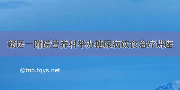 赣医一附院营养科举办糖尿病饮食治疗讲座